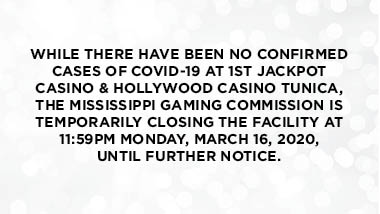 light grey bubbled background with text "While there have been no confirmed cases of COVID-19 at 1st Jackpot Casino & Hollywood Casino Tunica, the Mississippi Gaming Commission is temporarily closing the facility at 11;59pm Monday, March 16, 2020, until further notice."